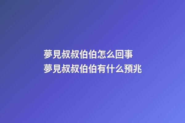 夢見叔叔伯伯怎么回事 夢見叔叔伯伯有什么預兆